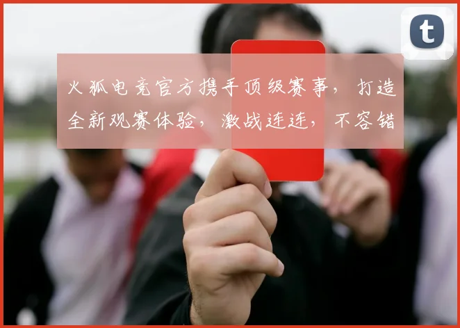 火狐电竞官方携手顶级赛事，打造全新观赛体验，激战连连，不容错过，精彩无限逗逗逗