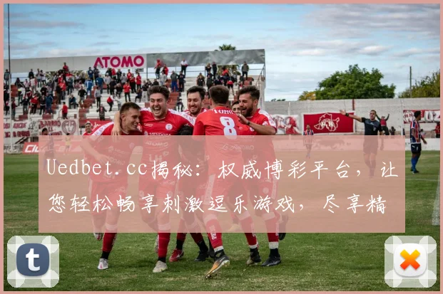 Uedbet.cc揭秘：权威博彩平台，让您轻松畅享刺激逗乐游戏，尽享精彩每一刻，不容错过