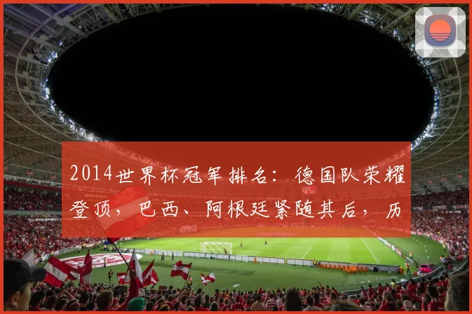 2014世界杯冠军排名：德国队荣耀登顶，巴西、阿根廷紧随其后，历史时刻再现