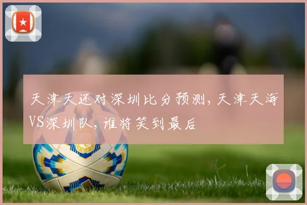 天津天还对深圳比分预测,天津天海VS深圳队,谁将笑到最后