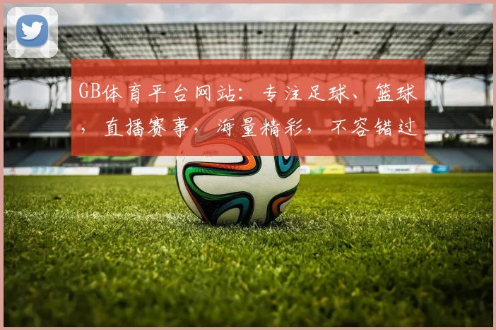 GB体育平台网站：专注足球、篮球，直播赛事，海量精彩，不容错过，畅享体育盛宴