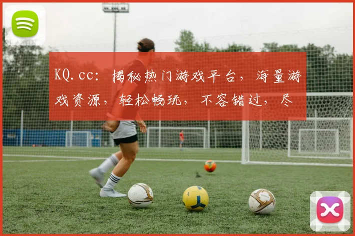 KQ.cc：揭秘热门游戏平台，海量游戏资源，轻松畅玩，不容错过，尽享游戏乐趣