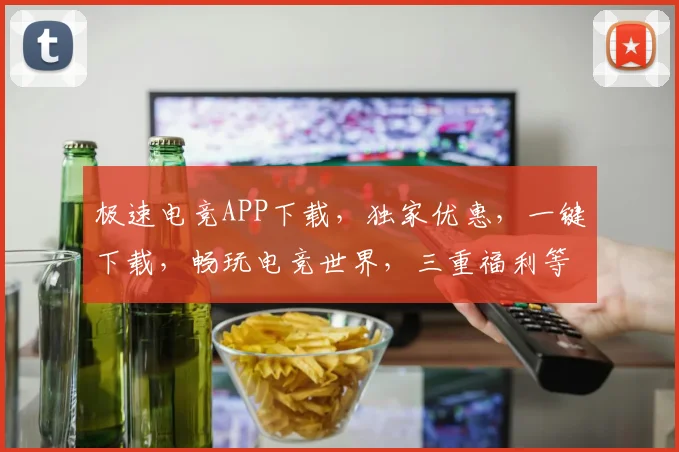 极速电竞APP下载，独家优惠，一键下载，畅玩电竞世界，三重福利等你来