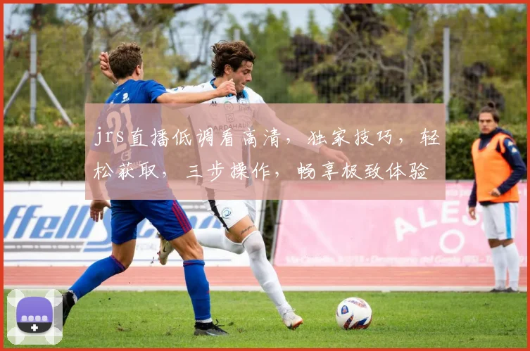 jrs直播低调看高清，独家技巧，轻松获取，三步操作，畅享极致体验，不容错过