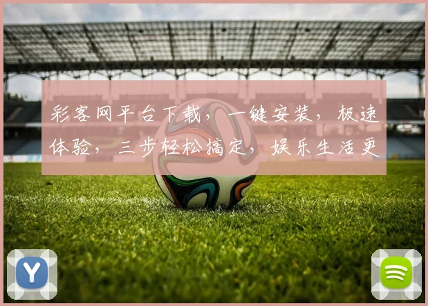 彩客网平台下载，一键安装，极速体验，三步轻松搞定，娱乐生活更精彩，不容错过