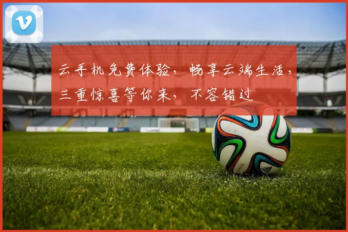 云手机免费体验，畅享云端生活，三重惊喜等你来，不容错过