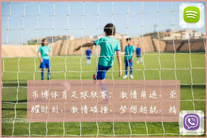 韦博体育足球联赛：激情角逐，荣耀时刻，激情碰撞，梦想起航，精彩不断