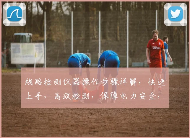 线路检测仪器操作步骤详解，快速上手，高效检测，保障电力安全，三步实现精准诊断