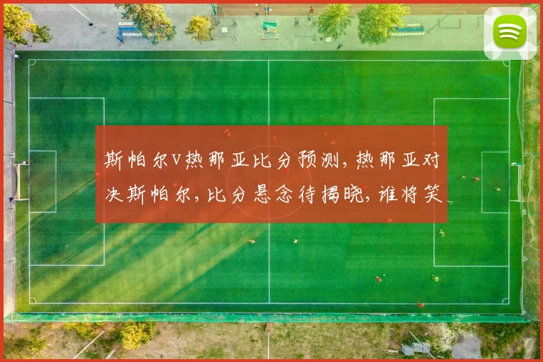 斯帕尔v热那亚比分预测,热那亚对决斯帕尔,比分悬念待揭晓,谁将笑傲绿茵场