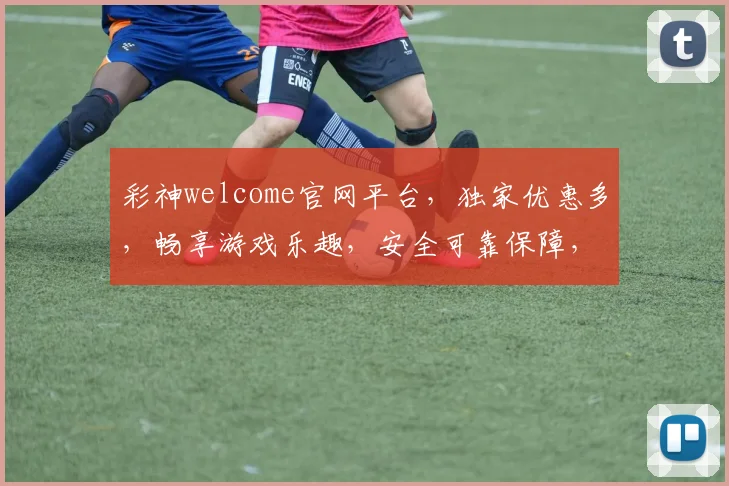 彩神welcome官网平台，独家优惠多，畅享游戏乐趣，安全可靠保障，立即加入