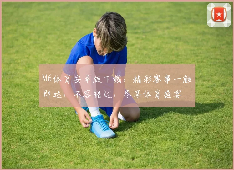 M6体育安卓版下载，精彩赛事一触即达，不容错过，尽享体育盛宴