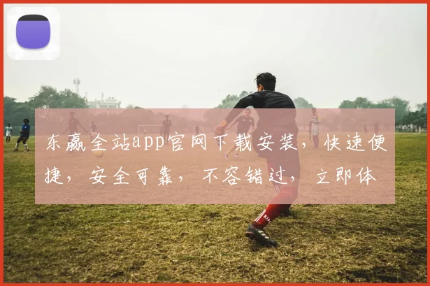 东赢全站app官网下载安装，快速便捷，安全可靠，不容错过，立即体验