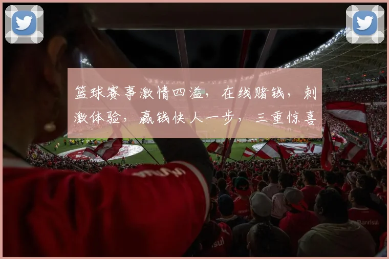 篮球赛事激情四溢，在线赌钱，刺激体验，赢钱快人一步，三重惊喜，不容错过