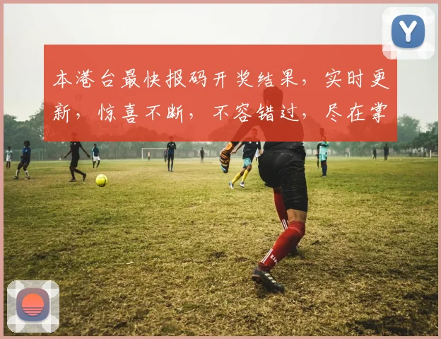 本港台最快报码开奖结果，实时更新，惊喜不断，不容错过，尽在掌握