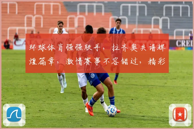 环球体育强强联手，拉齐奥共谱辉煌篇章，激情赛事不容错过，精彩瞬间等你见证