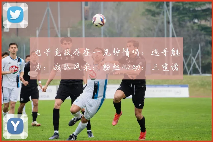 电子竞技存在一见钟情吗，选手魅力，战队风采，粉丝心动，三重诱惑