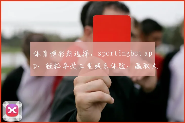 体育博彩新选择，sportingbet app，轻松享受三重娱乐体验，赢取大奖